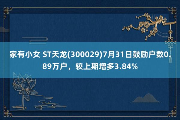 家有小女 ST天龙(300029)7月31日鼓励户数0.89万户，较上期增多3.84%