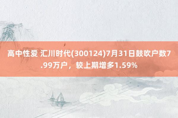 高中性爱 汇川时代(300124)7月31日鼓吹户数7.99万户，较上期增多1.59%