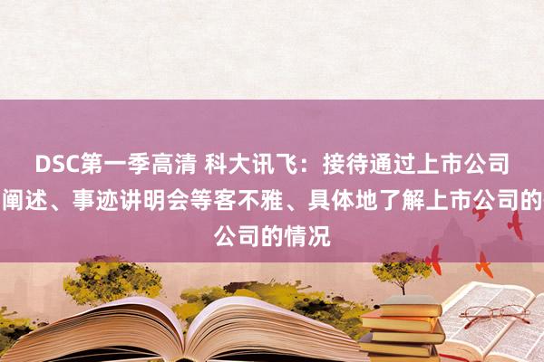 DSC第一季高清 科大讯飞：接待通过上市公司如期阐述、事迹讲明会等客不雅、具体地了解上市公司的情况