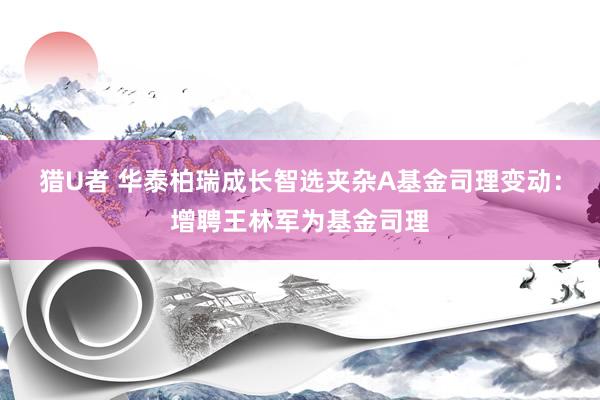 猎U者 华泰柏瑞成长智选夹杂A基金司理变动：增聘王林军为基金司理