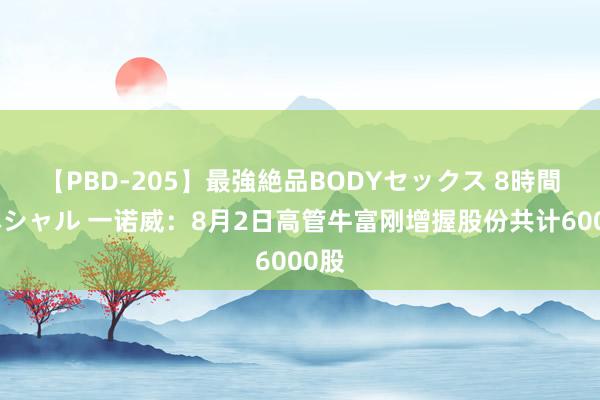 【PBD-205】最強絶品BODYセックス 8時間スペシャル 一诺威：8月2日高管牛富刚增握股份共计6000股