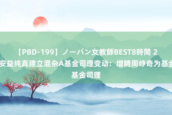 【PBD-199】ノーパン女教師BEST8時間 2 国泰安益纯真建立混杂A基金司理变动：增聘周峥奇为基金司理