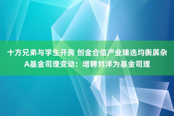 十方兄弟与学生开房 创金合信产业臻选均衡羼杂A基金司理变动：增聘刘洋为基金司理