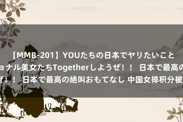 【MMB-201】YOUたちの日本でヤリたいこと 奇跡のインターナショナル美女たちTogetherしようぜ！！ 日本で最高の絶叫おもてなし 中国女排积分被日本反超