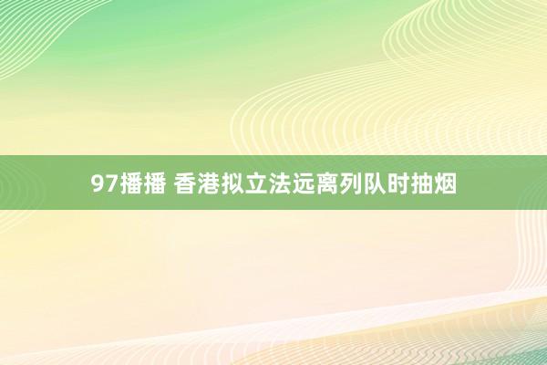 97播播 香港拟立法远离列队时抽烟