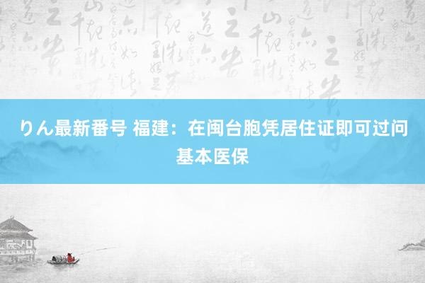 りん最新番号 福建：在闽台胞凭居住证即可过问基本医保