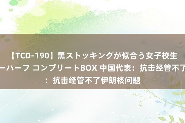 【TCD-190】黒ストッキングが似合う女子校生は美脚ニューハーフ コンプリートBOX 中国代表：抗击经管不了伊朗核问题