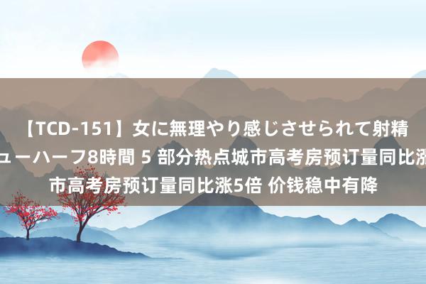 【TCD-151】女に無理やり感じさせられて射精までしてしまうニューハーフ8時間 5 部分热点城市高考房预订量同比涨5倍 价钱稳中有降