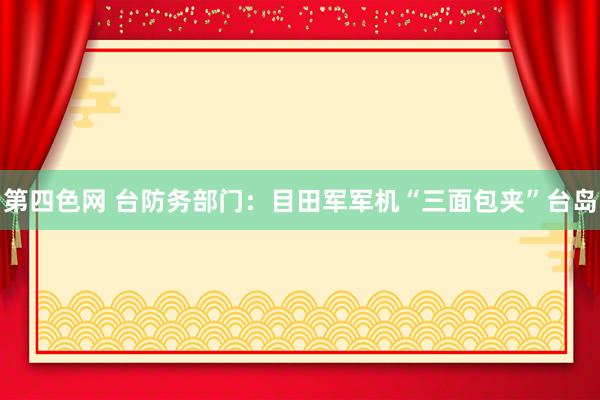 第四色网 台防务部门：目田军军机“三面包夹”台岛