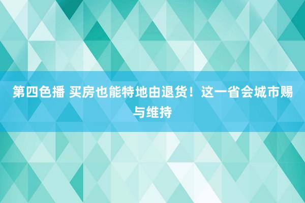 第四色播 买房也能特地由退货！这一省会城市赐与维持