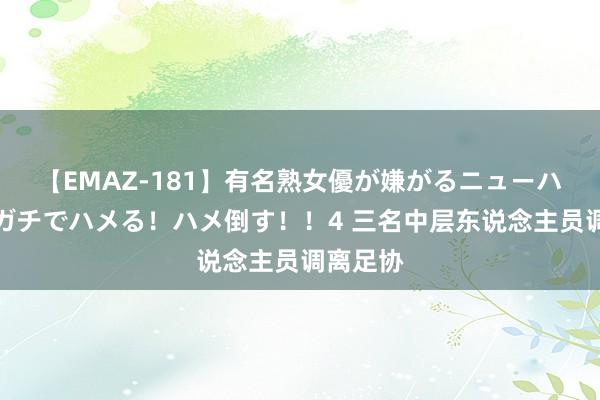 【EMAZ-181】有名熟女優が嫌がるニューハーフをガチでハメる！ハメ倒す！！4 三名中层东说念主员调离足协