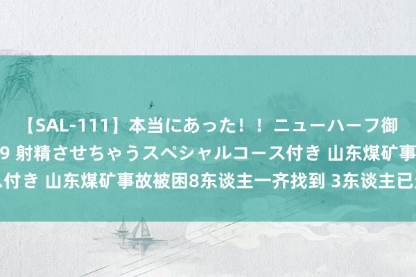 【SAL-111】本当にあった！！ニューハーフ御用達 性感エステサロン 9 射精させちゃうスペシャルコース付き 山东煤矿事故被困8东谈主一齐找到 3东谈主已无生命体征