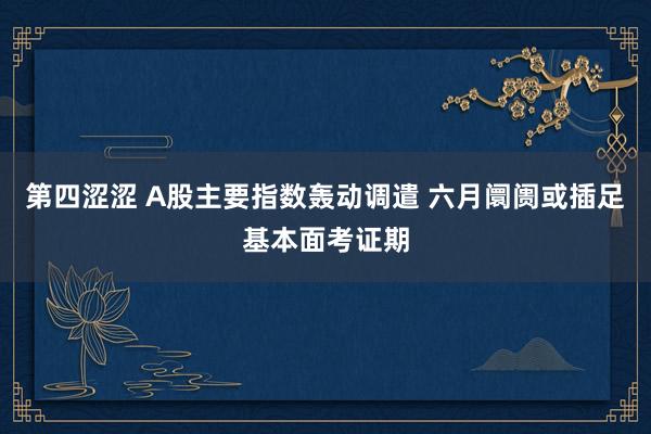 第四涩涩 A股主要指数轰动调遣 六月阛阓或插足基本面考证期