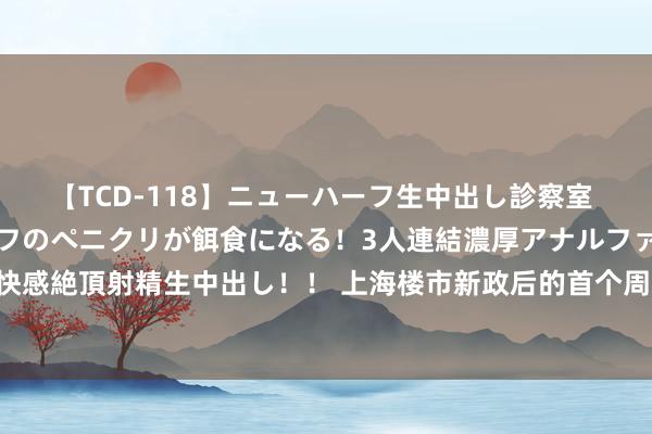 【TCD-118】ニューハーフ生中出し診察室 異常勃起したニューハーフのペニクリが餌食になる！3人連結濃厚アナルファック快感絶頂射精生中出し！！ 上海楼市新政后的首个周末：东谈主气“入夏” 成交回暖