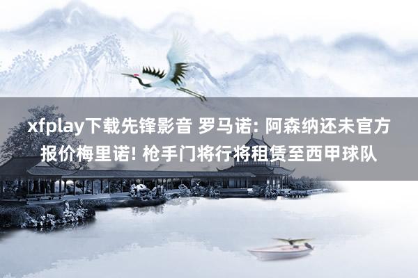 xfplay下载先锋影音 罗马诺: 阿森纳还未官方报价梅里诺! 枪手门将行将租赁至西甲球队