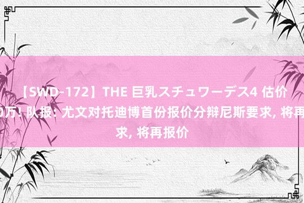 【SWD-172】THE 巨乳スチュワーデス4 估价5000万! 队报: 尤文对托迪博首份报价分辩尼斯要求, 将再报价