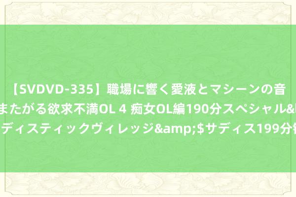 【SVDVD-335】職場に響く愛液とマシーンの音 自分からバイブにまたがる欲求不満OL 4 痴女OL編190分スペシャル</a>2013-02-07サディスティックヴィレッジ&$サディス199分钟 阿古梅晒签约塞维利亚照: 带着比以往更多的渴慕和存眷总结