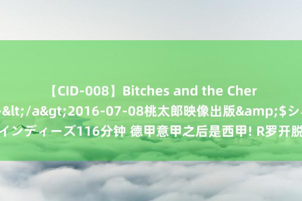 【CID-008】Bitches and the Cherries-ヤリマンと童貞-</a>2016-07-08桃太郎映像出版&$シネマインディーズ116分钟 德甲意甲之后是西甲! R罗开脱身加盟贝蒂斯 寰球杯冠军中卫回河床