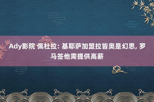 Ady影院 佩杜拉: 基耶萨加盟拉皆奥是幻思, 罗马签他需提供高薪