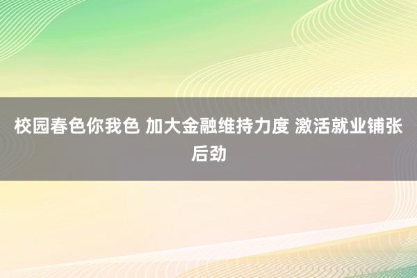 校园春色你我色 加大金融维持力度 激活就业铺张后劲