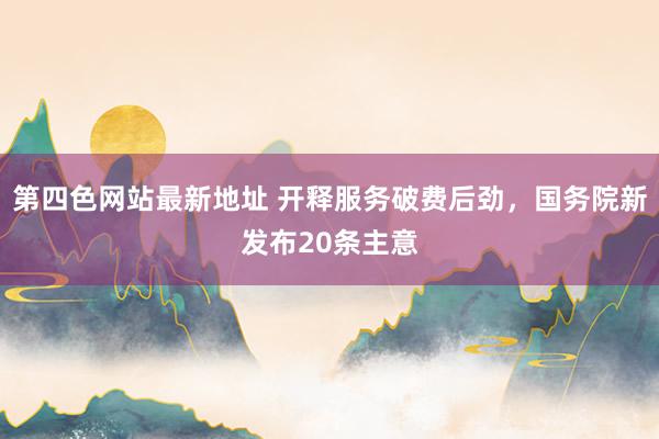 第四色网站最新地址 开释服务破费后劲，国务院新发布20条主意