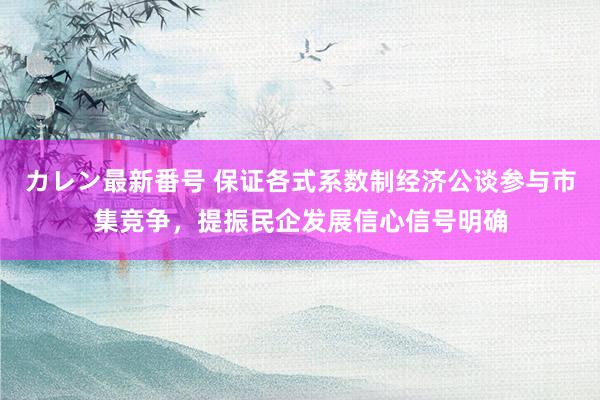 カレン最新番号 保证各式系数制经济公谈参与市集竞争，提振民企发展信心信号明确