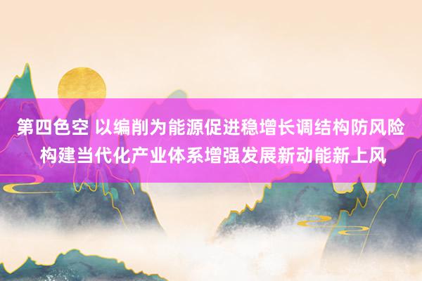 第四色空 以编削为能源促进稳增长调结构防风险 构建当代化产业体系增强发展新动能新上风