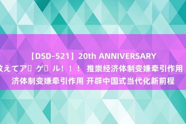 【DSD-521】20th ANNIVERSARY 50人のママがイッパイ教えてア・ゲ・ル！！！ 推崇经济体制变嫌牵引作用 开辟中国式当代化新前程