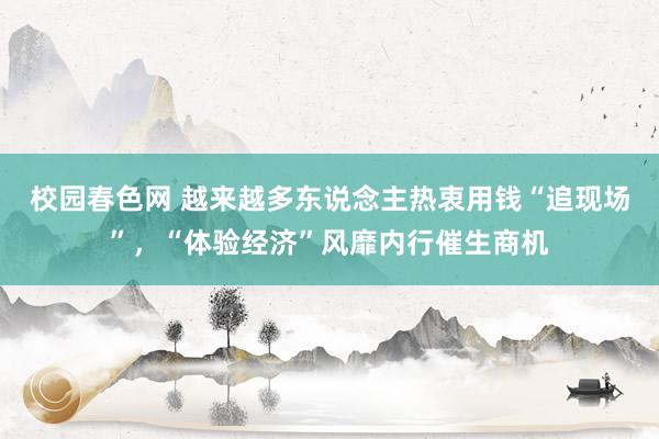 校园春色网 越来越多东说念主热衷用钱“追现场”，“体验经济”风靡内行催生商机