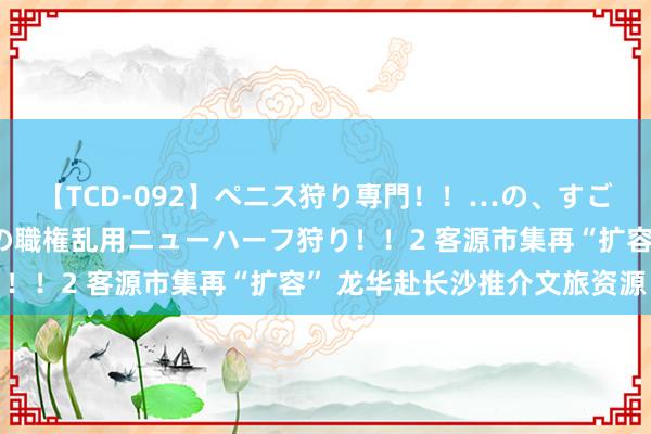 【TCD-092】ペニス狩り専門！！…の、すごい痴女万引きGメン達の職権乱用ニューハーフ狩り！！2 客源市集再“扩容” 龙华赴长沙推介文旅资源