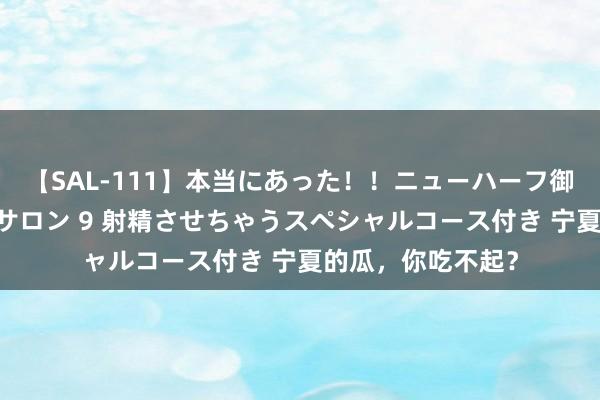 【SAL-111】本当にあった！！ニューハーフ御用達 性感エステサロン 9 射精させちゃうスペシャルコース付き 宁夏的瓜，你吃不起？