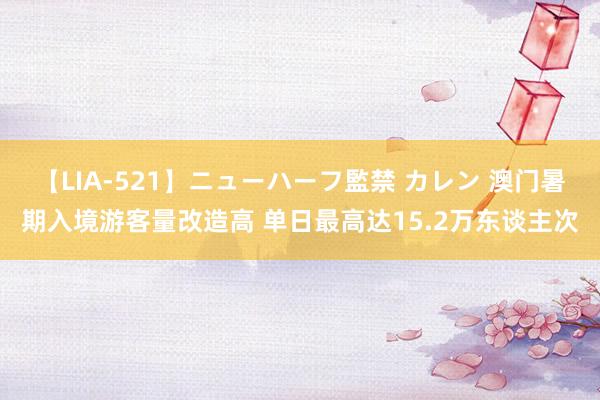 【LIA-521】ニューハーフ監禁 カレン 澳门暑期入境游客量改造高 单日最高达15.2万东谈主次