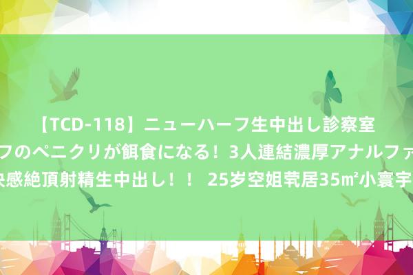 【TCD-118】ニューハーフ生中出し診察室 異常勃起したニューハーフのペニクリが餌食になる！3人連結濃厚アナルファック快感絶頂射精生中出し！！ 25岁空姐茕居35㎡小寰宇：非典型装修，享受活命每一刻！