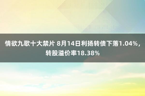 情欲九歌十大禁片 8月14日利扬转债下落1.04%，转股溢价率18.38%