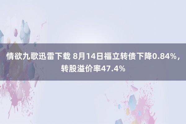 情欲九歌迅雷下载 8月14日福立转债下降0.84%，转股溢价率47.4%