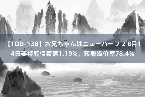 【TOD-138】お兄ちゃんはニューハーフ 2 8月14日赛特转债着落1.19%，转股溢价率78.4%