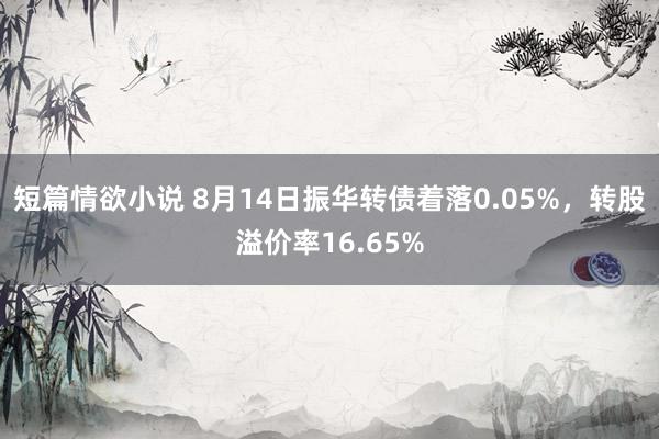 短篇情欲小说 8月14日振华转债着落0.05%，转股溢价率16.65%