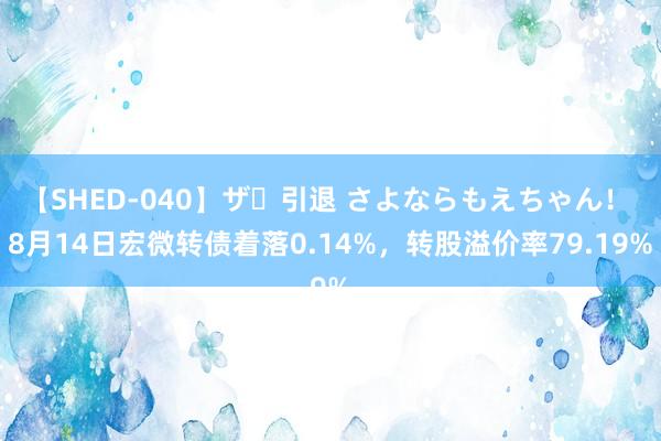 【SHED-040】ザ・引退 さよならもえちゃん！ 8月14日宏微转债着落0.14%，转股溢价率79.19%