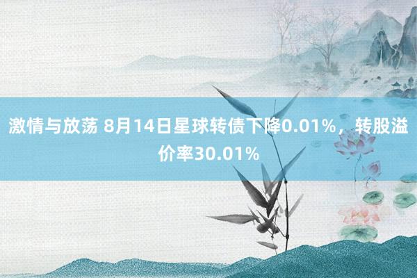 激情与放荡 8月14日星球转债下降0.01%，转股溢价率30.01%