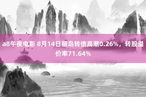 a8午夜电影 8月14日丽岛转债高潮0.26%，转股溢价率71.64%