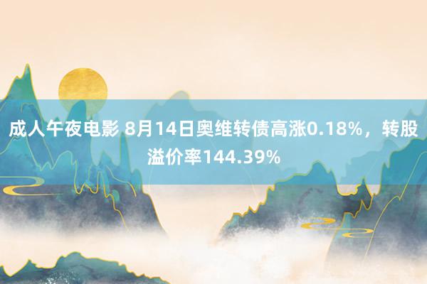 成人午夜电影 8月14日奥维转债高涨0.18%，转股溢价率144.39%