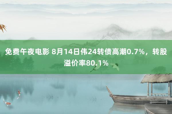 免费午夜电影 8月14日伟24转债高潮0.7%，转股溢价率80.1%