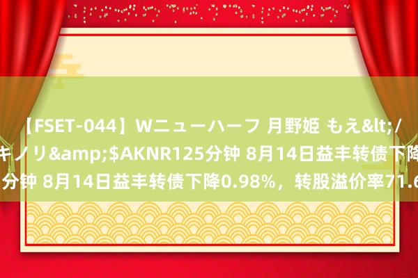 【FSET-044】Wニューハーフ 月野姫 もえ</a>2006-12-07アキノリ&$AKNR125分钟 8月14日益丰转债下降0.98%，转股溢价率71.67%