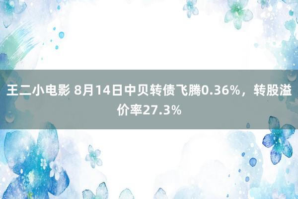 王二小电影 8月14日中贝转债飞腾0.36%，转股溢价率27.3%