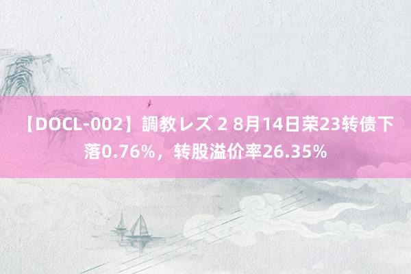 【DOCL-002】調教レズ 2 8月14日荣23转债下落0.76%，转股溢价率26.35%