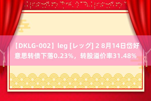 【DKLG-002】leg [レッグ] 2 8月14日岱好意思转债下落0.23%，转股溢价率31.48%