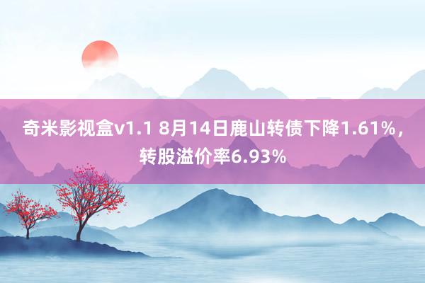 奇米影视盒v1.1 8月14日鹿山转债下降1.61%，转股溢价率6.93%