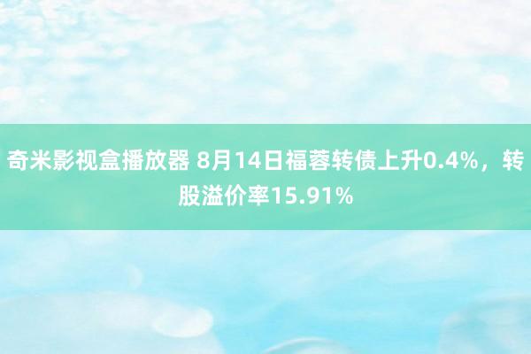 奇米影视盒播放器 8月14日福蓉转债上升0.4%，转股溢价率15.91%