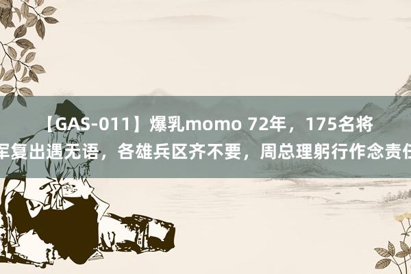 【GAS-011】爆乳momo 72年，175名将军复出遇无语，各雄兵区齐不要，周总理躬行作念责任