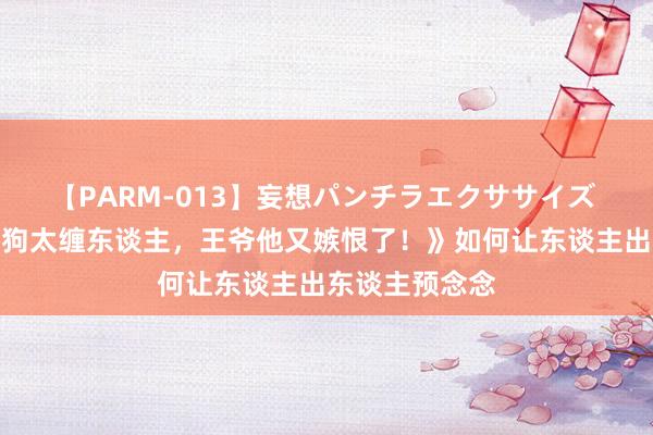 【PARM-013】妄想パンチラエクササイズ 口碑黑马《舔狗太缠东谈主，王爷他又嫉恨了！》如何让东谈主出东谈主预念念